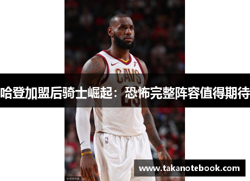 哈登加盟后骑士崛起：恐怖完整阵容值得期待